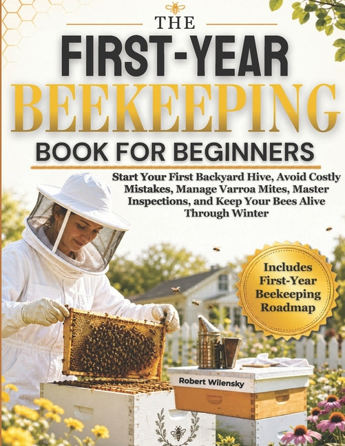 The First-Year Beekeeping Book for Beginners: Start Your First Backyard Hive, Avoid Costly Mistakes, Manage Varroa Mites, Master Inspections, and Keep You