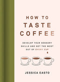 How to Taste Coffee: Develop Your Sensory Skills and Get the Most Out of Every Cup