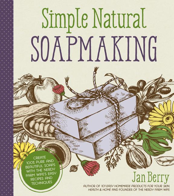 Simple & Natural Soapmaking: Create 100% Pure and Beautiful Soaps with the Nerdy Farm Wife's Easy Recipes and Techniques