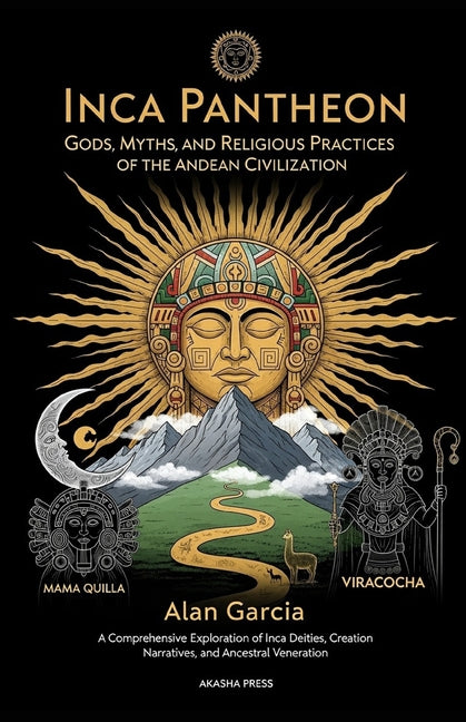 Inca Pantheon: Gods, Myths, and Religious Practices of the Andean Civilization: A Comprehensive Exploration of Inca Deities, Creation Narratives, and