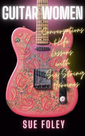 Guitar Women: Conversations & Life Lessons with Six-String Heroines
