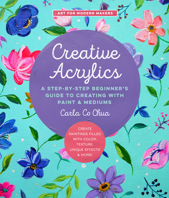 Creative Acrylics: A Step-By-Step Beginner's Guide to Creating with Paint & Mediums - Create Paintings Filled with Color, Texture, Unique Effects & Mo