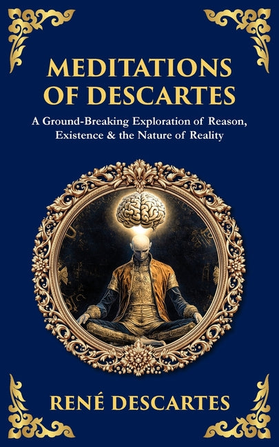 Meditations of Descartes: A Ground-Breaking Exploration of Reason, Existence & the Nature of Reality