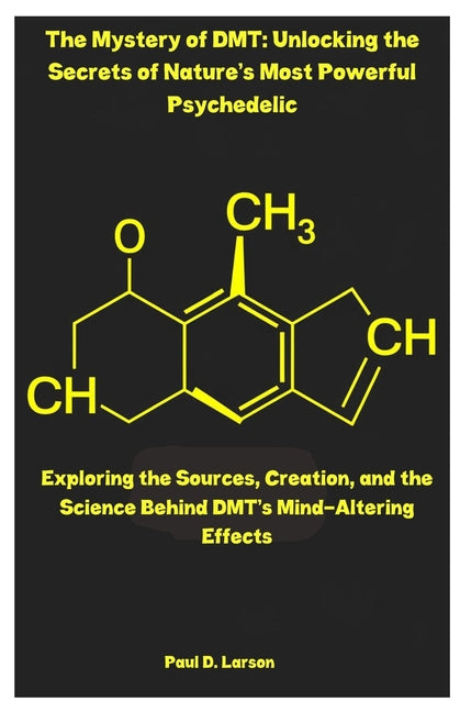 The Mystery of DMT: Unlocking the Secrets of Nature's Most Powerful Psychedelic: Exploring the Sources, Creation, and the Science Behind DMT's Mind-Alteri