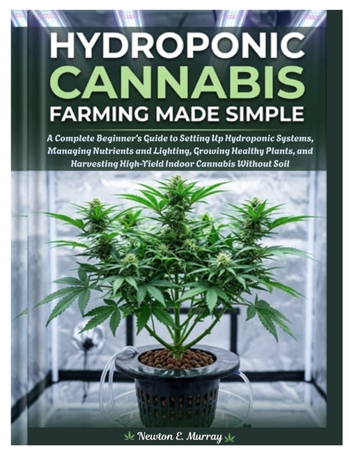 Hydroponic Cannabis Farming Made Simple: Complete Beginner's Guide to Setting Up Hydroponic Systems, Managing Nutrients and Lighting, Growing Healthy