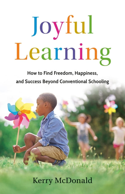 Joyful Learning: How to Find Freedom, Happiness, and Success Beyond Conventional Schooling