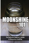 Moonshine 101: The Definitive Beginner's Guide to Moonshine Distilling