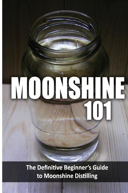 Moonshine 101: The Definitive Beginner's Guide to Moonshine Distilling