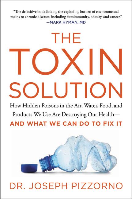 The Toxin Solution: How Hidden Poisons in the Air, Water, Food, and Products We Use Are Destroying Our Health--And What We Can Do to Fix It