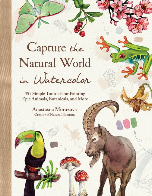 Capture the Natural World in Watercolor: 35+ Simple Tutorials for Painting Epic Animals, Botanicals, and More