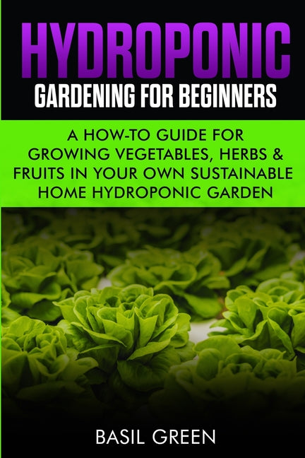 Hydroponic Gardening For Beginners: A How to Guide For Growing Vegetables, Herbs & Fruits in Your Own Self Sustainable Home Hydroponic Garden