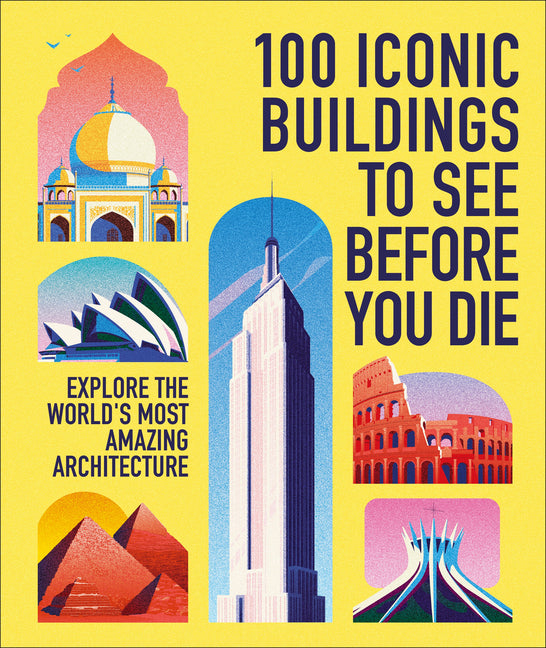 100 Iconic Buildings to See Before You Die: Explore the World's Most Amazing Architecture