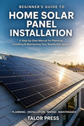 Beginner's Guide to Home Solar Panel Installation: A Step-by-Step Manual for Planning, Installing and Maintaining Your Residential Solar System
