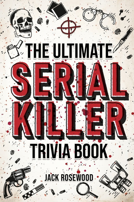 The Ultimate Serial Killer Trivia Book: A Collection Of Fascinating Facts And Disturbing Details About Infamous Serial Killers And Their Horrific Crimes (