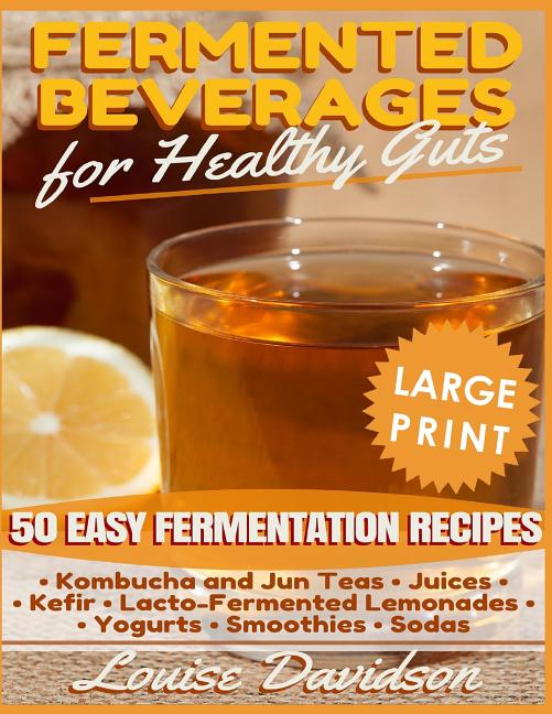 Fermented Beverages for Healthy Guts ***Large Print Edition***: 50 Easy Fermentation Recipes - Kombucha and Jun Teas, Juices, Kefir, Lacto-Fermented L