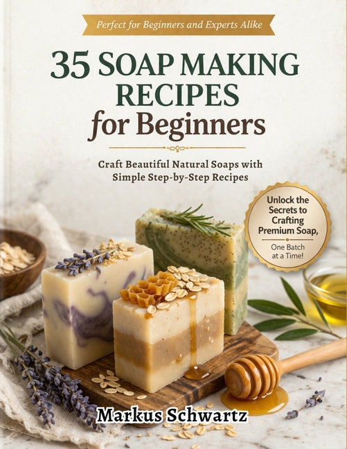 35 Soap Making for Beginner: Craft Beautiful, All-Natural Soaps with Easy Recipes and Step-by-Step Guidance for Beginners and Advanced Soap Makers