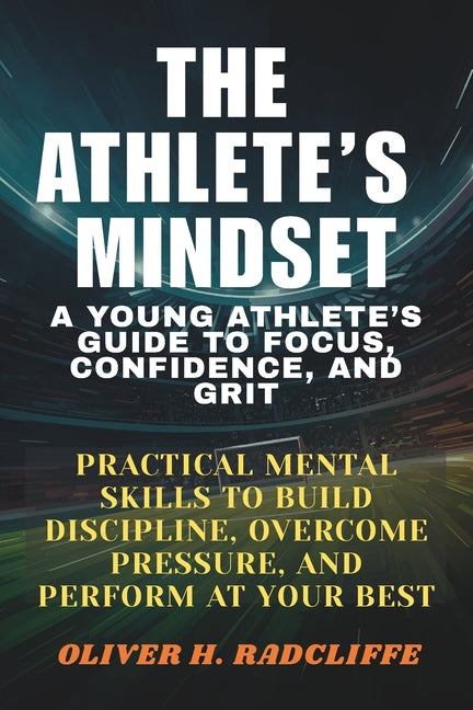 The Athlete's Mindset: : A Young Athlete's Guide to Focus, Confidence, and Grit.: Practical Mental Skills to Build Discipline, Overcome Pressure, and Perf