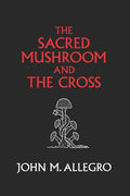 The Sacred Mushroom and The Cross: A study of the nature and origins of Christianity within the fertility cults of the ancient Near East (Anniversary)