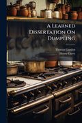 A Learned Dissertation On Dumpling: Its Dignity, Antiquity, And Excellence: With A Word Upon Pudding: And Many Other Useful Discoveries, Of Great Benefi