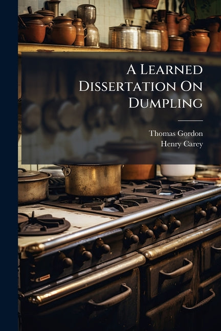 A Learned Dissertation On Dumpling: Its Dignity, Antiquity, And Excellence: With A Word Upon Pudding: And Many Other Useful Discoveries, Of Great Benefi