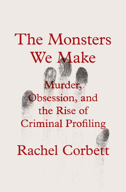 The Monsters We Make: Murder, Obsession, and the Rise of Criminal Profiling