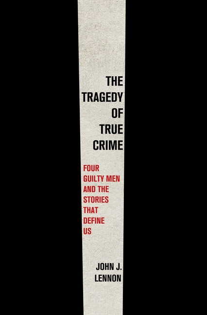 The Tragedy of True Crime: Four Guilty Men and the Stories That Define Us