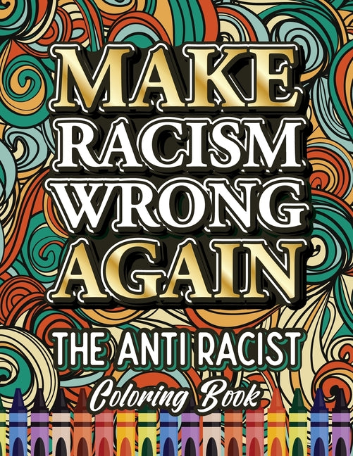 Make Racism Wrong Again: The Anti Racist Coloring Book For Kids, Teens and Adults