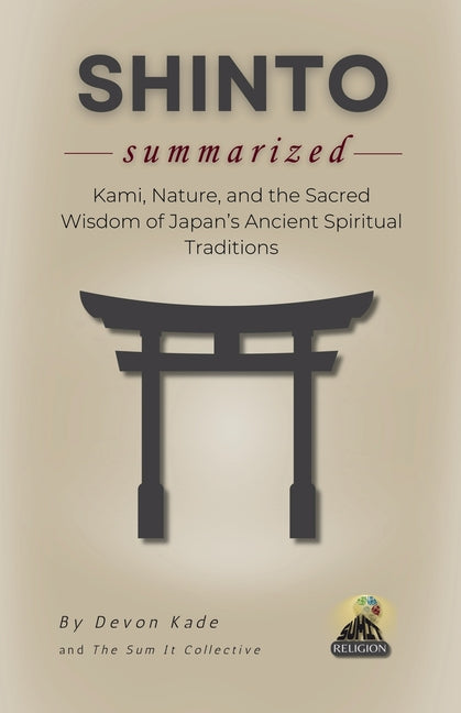 SHINTO Summarized: Kami, Nature, and the Sacred Wisdom of Japan's Ancient Spiritual Traditions