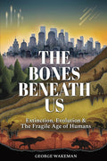 The Bones Beneath Us: Extinction, Evolution & The Fragile Age of Humans