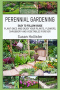Perennial Gardening: Easy To Follow Guide: Plant Once And Enjoy Your Plants, Flowers, Shrubbery and Vegetables Forever