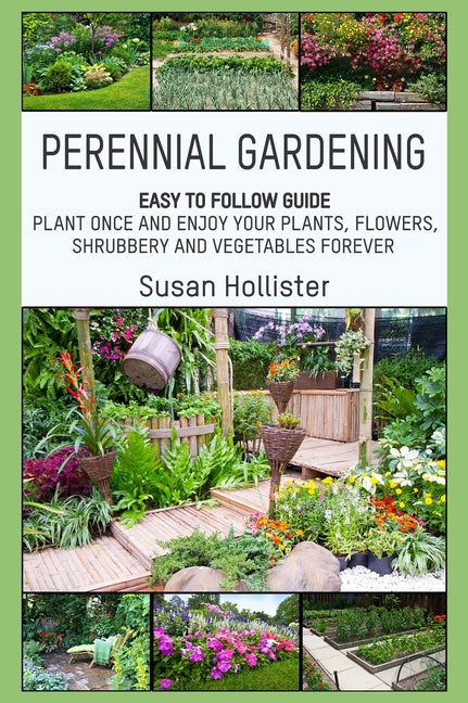 Perennial Gardening: Easy To Follow Guide: Plant Once And Enjoy Your Plants, Flowers, Shrubbery and Vegetables Forever