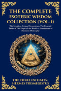 The Complete Esoteric Wisdom Collection (Vol. 1): The Kybalion, Corpus Hermeticum, The Emerald Tablet & The Virgin of the World - Foundations of Hermetic