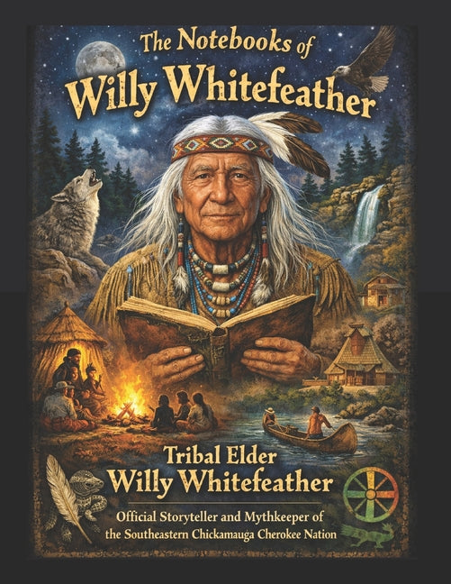 The Notebooks of Willy Whitefeather: Tribal Elder Willy Whitefeather, Official Storyteller and Mythkeeper of the Southeastern Chickamauga Cherokee Nation