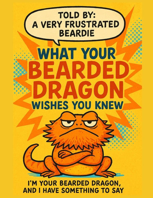 What Your Bearded Dragon Wishes You Knew: A Sarcastic Bearded Dragon's Complete Guide to Proper Care, Diet, Habitat, Substrate and Handling From a Dra