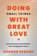 Doing Small Things with Great Love: How Everyday Humanitarians Are Changing the World