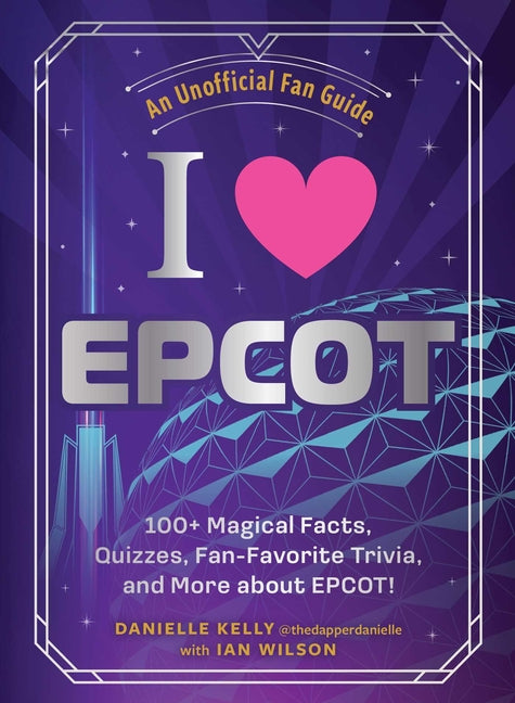 I Love EPCOT: 100+ Magical Facts, Quizzes, Fan-Favorite Trivia, and More about Epcot!