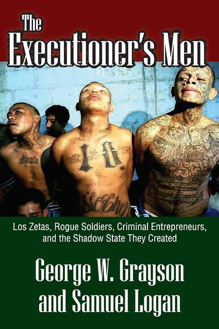 The Executioner's Men: Los Zetas, Rogue Soldiers, Criminal Entrepreneurs, and the Shadow State They Created