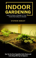 Indoor Gardening: Learn to Grow a Garden in Your Home From Setup to Harvest (How You Can Grow Vegetables Herbs Flowers and Fruits Along With Tips for