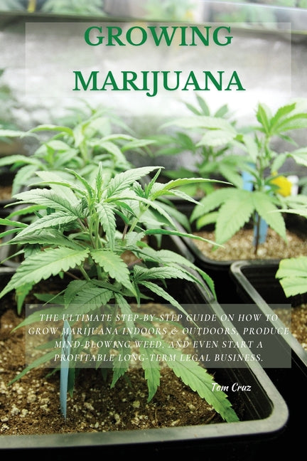 Growing Marijuana: The Ultimate Step-by-Step Guide On How to Grow Marijuana Indoors & Outdoors, Produce Mind-Blowing Weed, and Even Start a Profitable