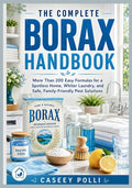 The Complete Borax Handbook: More Than 200 Easy Formulas for a Spotless Home, Whiter Laundry, and Safe, Family-Friendly Pest Solutions