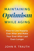 Maintaining Optimism While Aging: How to Live Happily Ever After and Make Your Ever After Last Even Longer