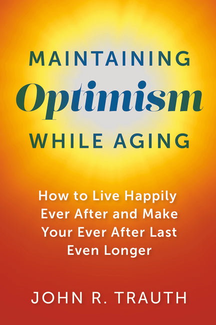 Maintaining Optimism While Aging: How to Live Happily Ever After and Make Your Ever After Last Even Longer