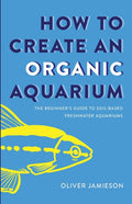 How to Create an Organic Aquarium: The Beginner's Guide to Soil-Based Freshwater Aquariums