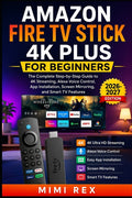 Amazon Fire TV Stick 4k Plus for Beginners: The Complete Step-by-Step Guide to 4K Streaming, Alexa Voice Control, App Installation, Screen Mirroring,