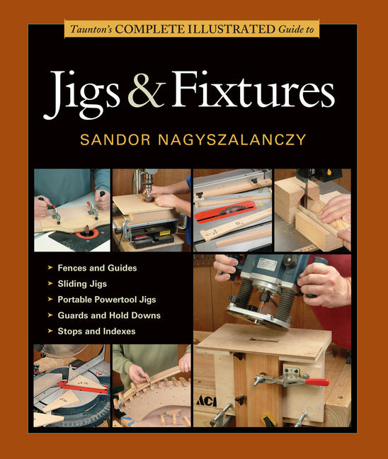 Taunton's Complete Illustrated Guide to Jigs & Fixtures: Expert Advice from Start to Finish