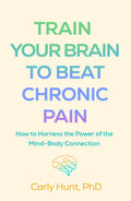 Train Your Brain to Beat Chronic Pain: How to Harness the Power of the Mind-Body Connection