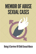 Memoir Of Abuse Sexual Cases: Being A Survivor Of Child Sexual Abuse: True Crime Memoir Of Childhood