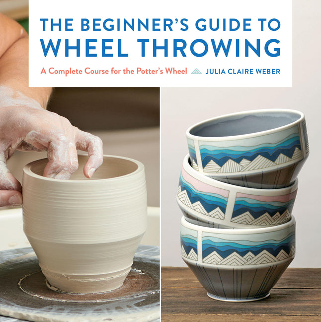 The Beginner's Guide to Wheel Throwing: A Complete Course for the Potter's Wheel