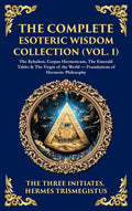 The Complete Esoteric Wisdom Collection (Vol. 1): The Kybalion, Corpus Hermeticum, The Emerald Tablet & The Virgin of the World - Foundations of Hermetic