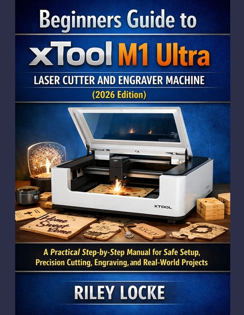 Beginners Guide to xTool M1 Ultra Laser Cutter and Engraver Machine (2026 Edition): A Practical Step-by-Step Manual for Safe Setup, Precision Cutting,